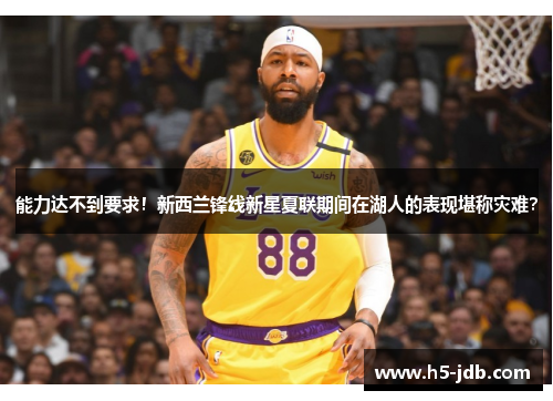 能力达不到要求！新西兰锋线新星夏联期间在湖人的表现堪称灾难？