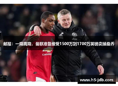 邮报：一降再降，曼联准备接受1500万到1700万英镑卖掉桑乔