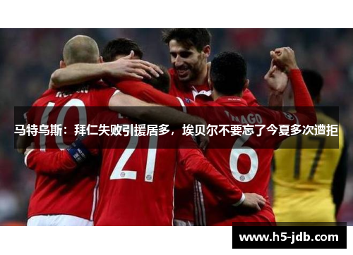 马特乌斯：拜仁失败引援居多，埃贝尔不要忘了今夏多次遭拒
