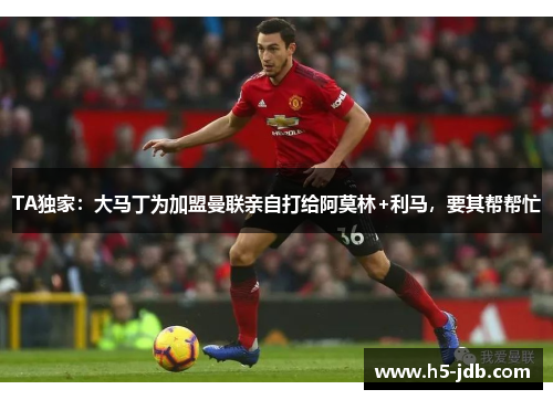 TA独家：大马丁为加盟曼联亲自打给阿莫林+利马，要其帮帮忙